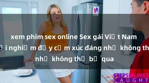 xem phim sex online Sex gái Việt Nam có con: Trải nghiệm đầy cảm xúc đáng nhớ không thể bỏ qua