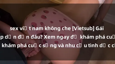 sex việt nam không che [Vietsub] Gái mại dâm châu Á hấp dẫn đến đâu? Xem ngay để khám phá cuộc sống và nhu cầu tình dục của họ!