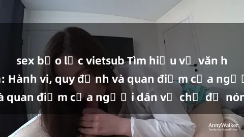 sex bạo lực vietsub Tìm hiểu về văn hóa sex ở Việt Nam: Hành vi, quy định và quan điểm của người dân về chủ đề nóng