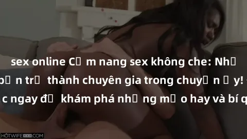 sex online Cẩm nang sex không che: Những bí quyết khiến bạn trở thành chuyên gia trong chuyện ấy! Đọc ngay để khám phá những mẹo hay và bí quyết tình dục không che.