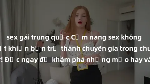 sex gái trung quốc Cẩm nang sex không che: Những bí quyết khiến bạn trở thành chuyên gia trong chuyện ấy! Đọc ngay để khám phá những mẹo hay và bí quyết tình dục không che.