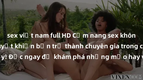sex việt nam full HD Cẩm nang sex không che: Những bí quyết khiến bạn trở thành chuyên gia trong chuyện ấy! Đọc ngay để khám phá những mẹo hay và bí quyết tình dục không che.