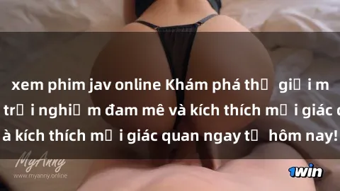xem phim jav online Khám phá thế giới mới của sex online: trải nghiệm đam mê và kích thích mọi giác quan ngay từ hôm nay!