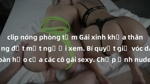 clip nóng phòng tắm Gái xinh khỏa thân khoe dáng nóng bỏng đốt mắt người xem. Bí quyết giữ vóc dáng hoàn hảo của các cô gái sexy. Chụp ảnh nude tự tin không sợ lộ hàng.