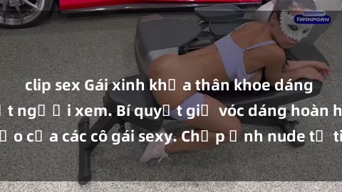 clip sex Gái xinh khỏa thân khoe dáng nóng bỏng đốt mắt người xem. Bí quyết giữ vóc dáng hoàn hảo của các cô gái sexy. Chụp ảnh nude tự tin không sợ lộ hàng.