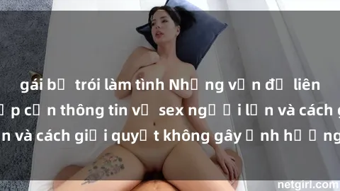 gái bị trói làm tình Những vấn đề liên quan đến việc tiếp cận thông tin về sex người lớn và cách giải quyết không gây ảnh hưởng đến trẻ em