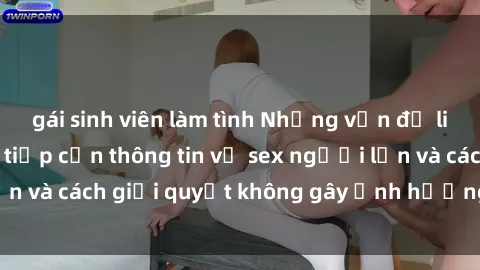 gái sinh viên làm tình Những vấn đề liên quan đến việc tiếp cận thông tin về sex người lớn và cách giải quyết không gây ảnh hưởng đến trẻ em
