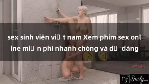 sex sinh viên việt nam Xem phim sex online miễn phí nhanh chóng và dễ dàng