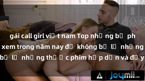 gái call girl việt nam Top những bộ phim sex hay nhất nên xem trong năm nay để không bỏ lỡ những thước phim hấp dẫn và đầy kịch tính.