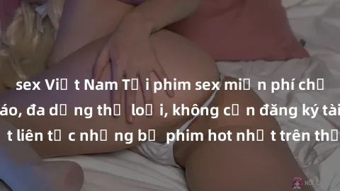 sex Việt Nam Tải phim sex miễn phí chất lượng cao độc đáo, đa dạng thể loại, không cần đăng ký tài khoản. Cập nhật liên tục những bộ phim hot nhất trên thị trường. Sự lựa chọn hàng đầu cho người yêu t