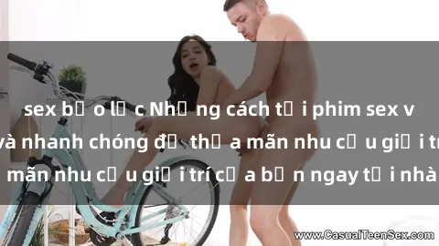 sex bạo lực Những cách tải phim sex về máy đơn giản và nhanh chóng để thỏa mãn nhu cầu giải trí của bạn ngay tại nhà