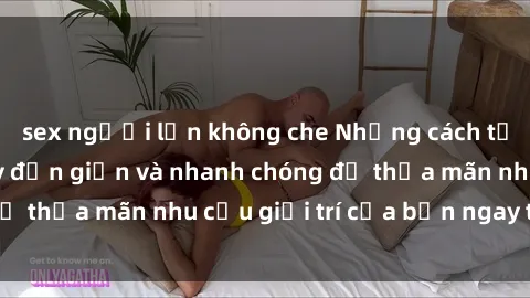 sex người lớn không che Những cách tải phim sex về máy đơn giản và nhanh chóng để thỏa mãn nhu cầu giải trí của bạn ngay tại nhà