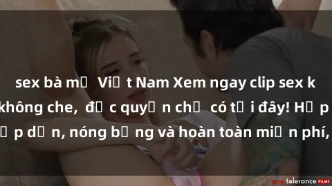 sex bà mẹ Việt Nam Xem ngay clip sex không che cực hot, không che,  độc quyền chỉ có tại đây! Hấp dẫn, nóng bỏng và hoàn toàn miễn phí, không thể bỏ qua!