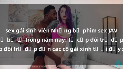 sex gái sinh viên Những bộ phim sex JAV hot nhất không thể bỏ lỡ trong năm nay: từ cặp đôi trẻ đẹp đến các cô gái xinh tươi đầy sức hút.