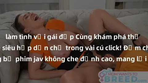làm tình với gái đẹp Cùng khám phá thế giới jav không che siêu hấp dẫn chỉ trong vài cú click! Đắm chìm trong những bộ phim jav không che đỉnh cao, mang lại trải nghiệm thú vị và đầy kích thích.