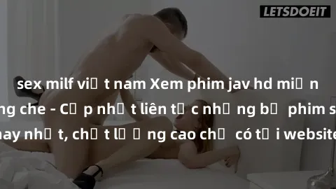 sex milf việt nam Xem phim jav hd miễn phí đỉnh cao không che - Cập nhật liên tục những bộ phim sex hay nhất, chất lượng cao chỉ có tại website chuyên nghiệp hàng đầu.