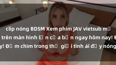 clip nóng BDSM Xem phim JAV vietsub mới nhất và hấp dẫn trên màn hình lớn của bạn ngay hôm nay! Đắm chìm trong thế giới tình ái đầy nóng bỏng và kích thích.