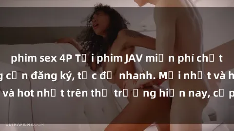 phim sex 4P Tải phim JAV miễn phí chất lượng cao, không cần đăng ký, tốc độ nhanh. Mới nhất và hot nhất trên thị trường hiện nay, cập nhật hàng ngày.