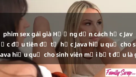 phim sex gái già Hướng dẫn cách học Java cho sinh viên: Bước đầu tiên để tự học Java hiệu quả cho sinh viên mới bắt đầu là gì?