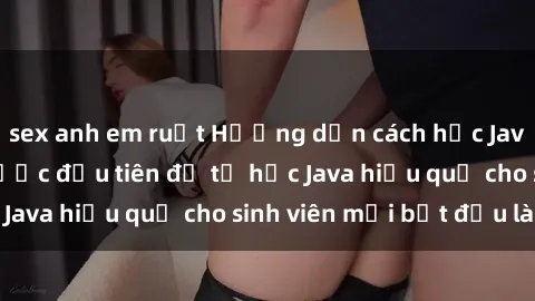 sex anh em ruột Hướng dẫn cách học Java cho sinh viên: Bước đầu tiên để tự học Java hiệu quả cho sinh viên mới bắt đầu là gì?