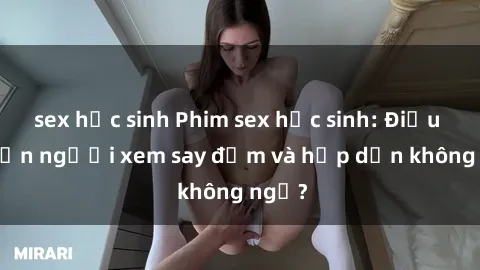 sex học sinh Phim sex học sinh: Điều gì khiến người xem say đắm và hấp dẫn không ngờ?