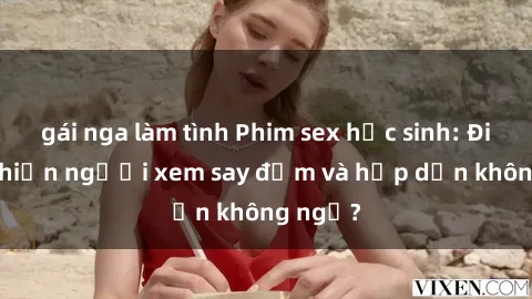 gái nga làm tình Phim sex học sinh: Điều gì khiến người xem say đắm và hấp dẫn không ngờ?