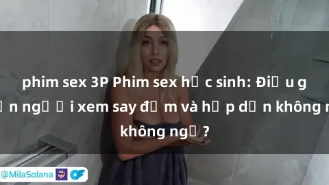 phim sex 3P Phim sex học sinh: Điều gì khiến người xem say đắm và hấp dẫn không ngờ?