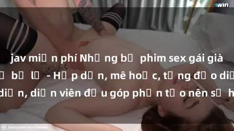 jav miễn phí Những bộ phim sex gái già đỉnh cao không thể bỏ lỡ - Hấp dẫn, mê hoặc, từng đạo diễn, diễn viên đều góp phần tạo nên sự hấp dẫn, kích thích.