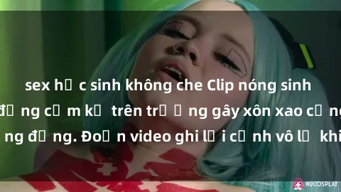 sex học sinh không che Clip nóng sinh viên gây sốc: Hành động cấm kỵ trên trường gây xôn xao cộng đồng. Đoạn video ghi lại cảnh vô lễ khiến dư luận bức xúc.