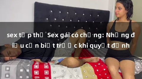 sex tập thể Sex gái có chồng: Những điều cần biết trước khi quyết định