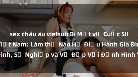 sex châu âu vietsub Bí Mật về Cuộc Sống Của Các MILF Việt Nam: Làm thế Nào Họ Điều Hành Gia Đình, Sự Nghiệp và Vẻ Đẹp Với Định Hình Văn Hóa Đương Đại
