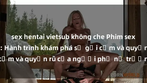 sex hentai vietsub không che Phim sex bà mẹ nóng bỏng: Hành trình khám phá sự gợi cảm và quyến rũ của người phụ nữ trưởng thành.