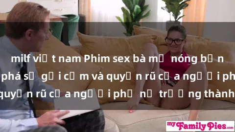 milf việt nam Phim sex bà mẹ nóng bỏng: Hành trình khám phá sự gợi cảm và quyến rũ của người phụ nữ trưởng thành.