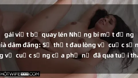 gái việt bị quay lén Những bí mật đằng sau vẻ ngoài gái già dâm đãng: Sự thật đau lòng về cuộc sống của phụ nữ đã qua tuổi thanh xuân