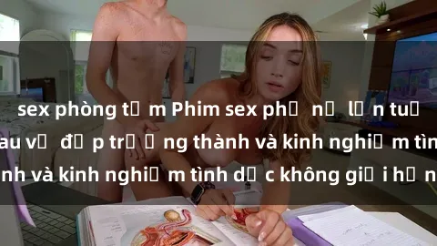 sex phòng tắm Phim sex phụ nữ lớn tuổi: Sức hút đằng sau vẻ đẹp trưởng thành và kinh nghiệm tình dục không giới hạn