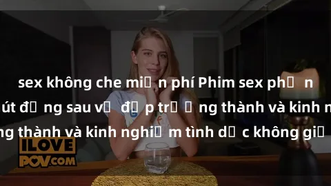 sex không che miễn phí Phim sex phụ nữ lớn tuổi: Sức hút đằng sau vẻ đẹp trưởng thành và kinh nghiệm tình dục không giới hạn