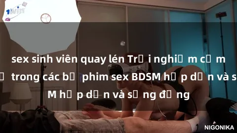sex sinh viên quay lén Trải nghiệm cảm giác mới lạ trong các bộ phim sex BDSM hấp dẫn và sống động
