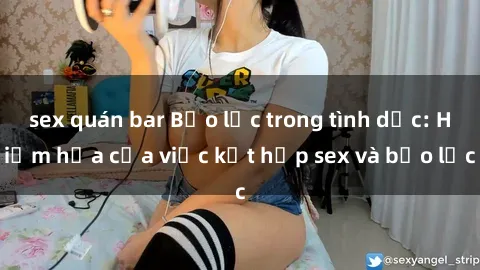 sex quán bar Bạo lực trong tình dục: Hiểm họa của việc kết hợp sex và bạo lực