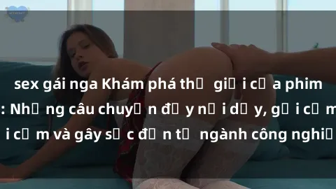 sex gái nga Khám phá thế giới của phim sex nô lệ tình dục: Những câu chuyện đầy nổi dậy, gợi cảm và gây sốc đến từ ngành công nghiệp giải trí đen tối