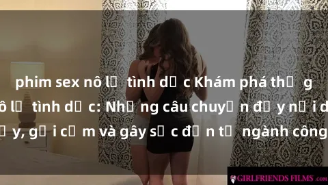 phim sex nô lệ tình dục Khám phá thế giới của phim sex nô lệ tình dục: Những câu chuyện đầy nổi dậy, gợi cảm và gây sốc đến từ ngành công nghiệp giải trí đen tối