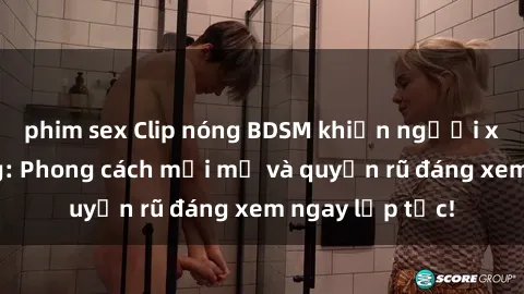 phim sex Clip nóng BDSM khiến người xem phát cuồng: Phong cách mới mẻ và quyến rũ đáng xem ngay lập tức!