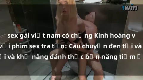 sex gái việt nam có chồng Kinh hoàng và đầy kích thích với phim sex tra tấn: Câu chuyện đen tối và khả năng đánh thức bản năng tiềm ẩn trong con người