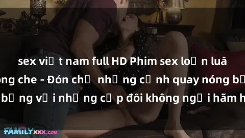 sex việt nam full HD Phim sex loạn luân đầy kích thích không che - Đón chờ những cảnh quay nóng bỏng với những cặp đôi không ngại hãm hiếp gia đình trong lòng