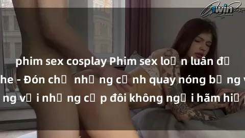 phim sex cosplay Phim sex loạn luân đầy kích thích không che - Đón chờ những cảnh quay nóng bỏng với những cặp đôi không ngại hãm hiếp gia đình trong lòng