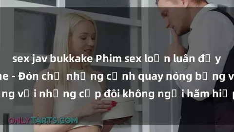 sex jav bukkake Phim sex loạn luân đầy kích thích không che - Đón chờ những cảnh quay nóng bỏng với những cặp đôi không ngại hãm hiếp gia đình trong lòng
