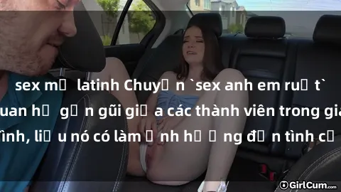 sex mỹ latinh Chuyện `sex anh em ruột` - Đề cập đến quan hệ gần gũi giữa các thành viên trong gia đình, liệu nó có làm ảnh hưởng đến tình cảm gia đình hay không?