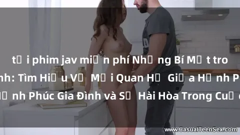 tải phim jav miễn phí Những Bí Mật trong Tình Dục Gia Đình: Tìm Hiểu Về Mối Quan Hệ Giữa Hạnh Phúc Gia Đình và Sự Hài Hòa Trong Cuộc Sống Tình Dục