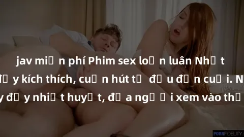 jav miễn phí Phim sex loạn luân Nhật Bản: Hành động đầy kích thích, cuốn hút từ đầu đến cuối. Những cảnh quay đầy nhiệt huyết, đưa người xem vào thế giới độc đáo của tình thân. Đừng bỏ lỡ!