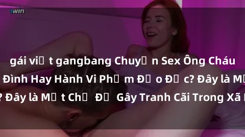 gái việt gangbang Chuyện Sex Ông Cháu: Mối Quan Hệ Gia Đình Hay Hành Vi Phạm Đạo Đức? Đây là Một Chủ Đề Gây Tranh Cãi Trong Xã Hội Hiện Nay.