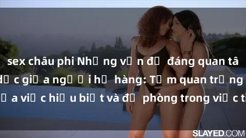 sex châu phi Những vấn đề đáng quan tâm về quan hệ tình dục giữa người họ hàng: Tầm quan trọng của việc hiểu biết và đề phòng trong việc tiếp xúc trong gia đình.